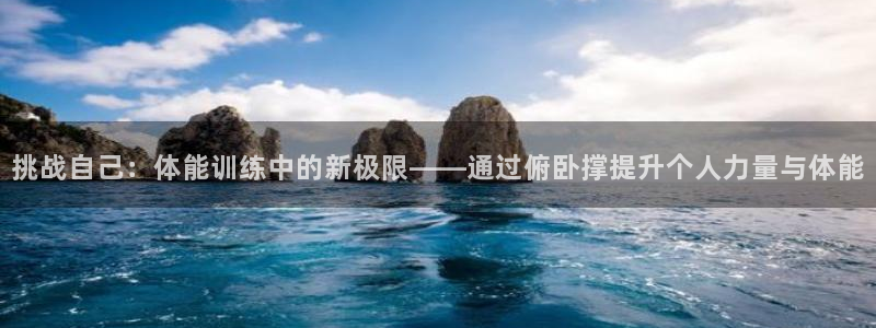 风速体育直播app：挑战自己：体能训练中的新极限——通过俯卧撑提升个人力量与体能