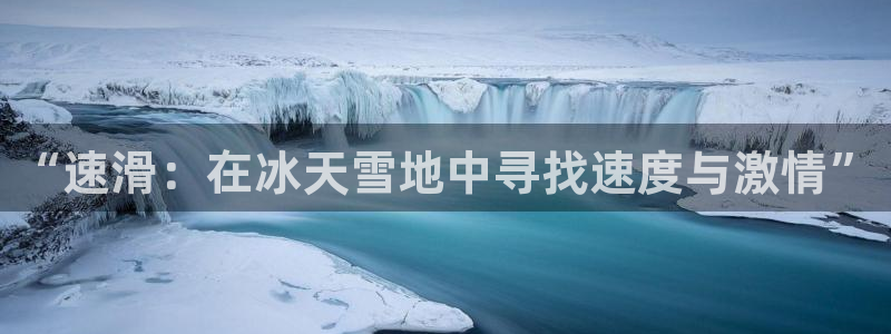 风速体育app官方下载：“速滑：在冰天雪地中寻找速度与激情”