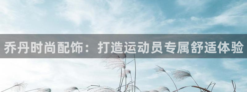 风速体育下载：乔丹时尚配饰：打造运动员专属舒适体验