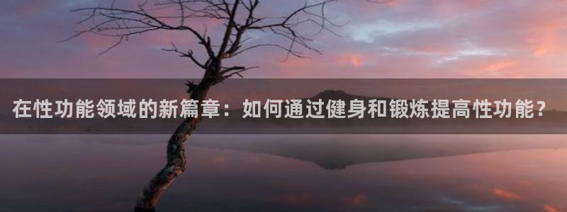 风速体育直播app：在性功能领域的新篇章：如何通过健身和锻炼提高性功能？