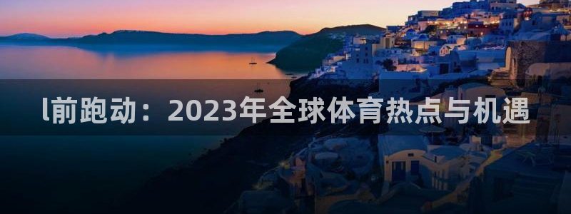 风速体育app下载安装最新版本：l前跑动：2023年全球体育热点与机遇