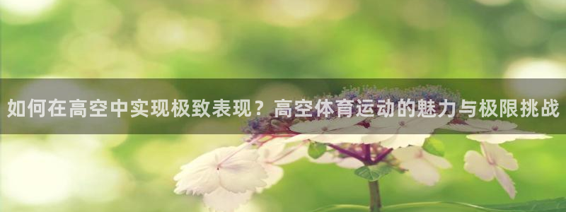 风速体育app下载安装最新版本：如何在高空中实现极致表现？高空体育运动的魅力与极限挑战